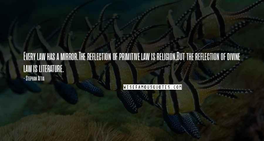 Stephan Attia quotes: Every law has a mirror.The reflection of primitive law is religion,But the reflection of divine law is literature.