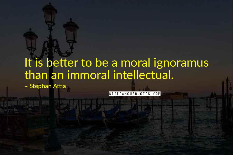 Stephan Attia quotes: It is better to be a moral ignoramus than an immoral intellectual.