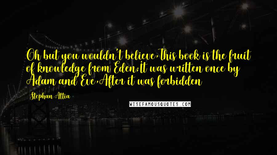 Stephan Attia quotes: Oh but you wouldn't believe,This book is the fruit of knowledge from Eden;It was written once by Adam and Eve,After it was forbidden