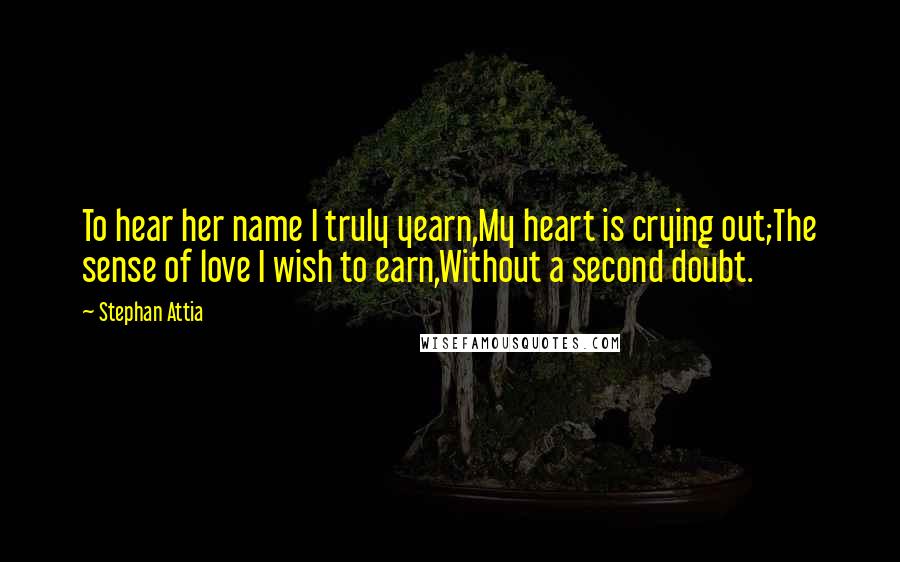 Stephan Attia quotes: To hear her name I truly yearn,My heart is crying out;The sense of love I wish to earn,Without a second doubt.