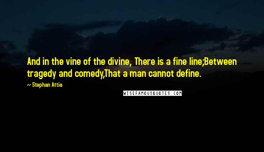 Stephan Attia quotes: And in the vine of the divine, There is a fine line;Between tragedy and comedy,That a man cannot define.