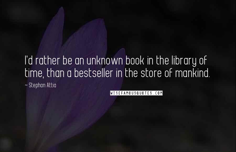 Stephan Attia quotes: I'd rather be an unknown book in the library of time, than a bestseller in the store of mankind.