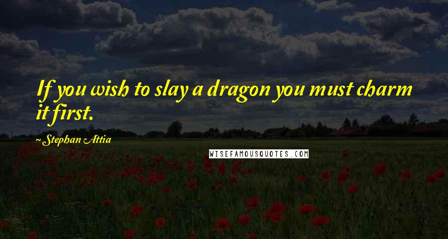 Stephan Attia quotes: If you wish to slay a dragon you must charm it first.