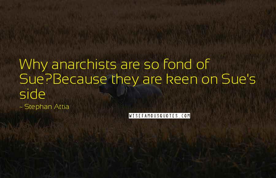 Stephan Attia quotes: Why anarchists are so fond of Sue?Because they are keen on Sue's side