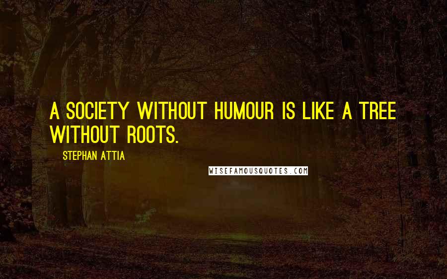 Stephan Attia quotes: A society without humour is like a tree without roots.