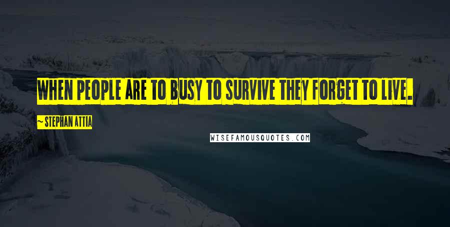 Stephan Attia quotes: When people are to busy to survive they forget to live.