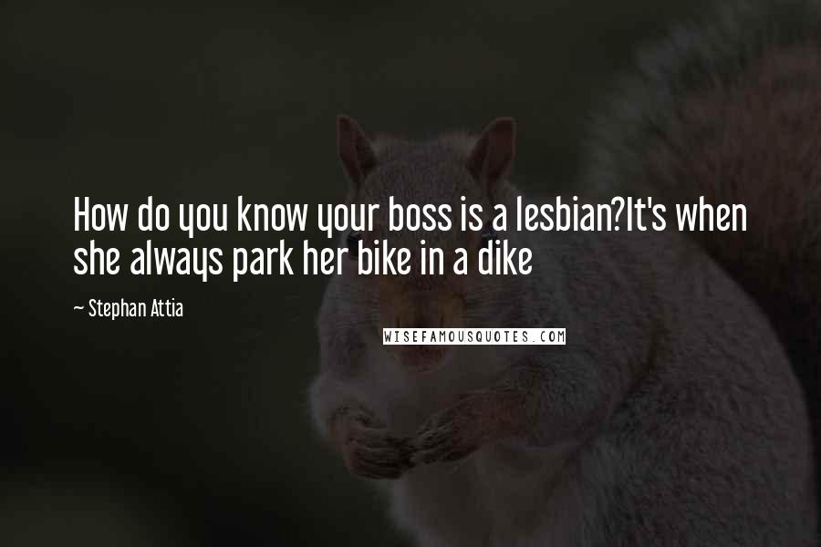 Stephan Attia quotes: How do you know your boss is a lesbian?It's when she always park her bike in a dike