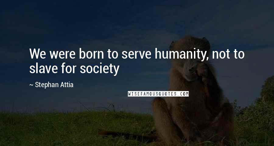 Stephan Attia quotes: We were born to serve humanity, not to slave for society