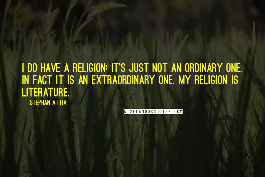 Stephan Attia quotes: I do have a religion; it's just not an ordinary one. In fact it is an extraordinary one. My religion is Literature.