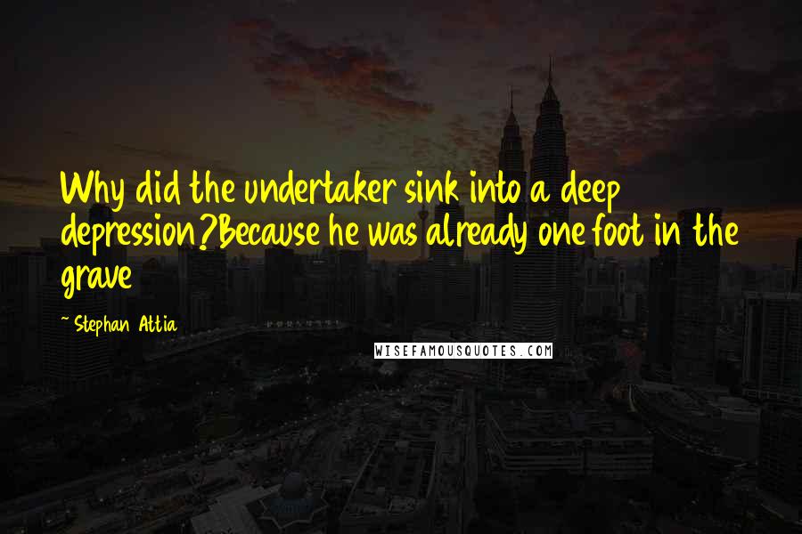 Stephan Attia quotes: Why did the undertaker sink into a deep depression?Because he was already one foot in the grave