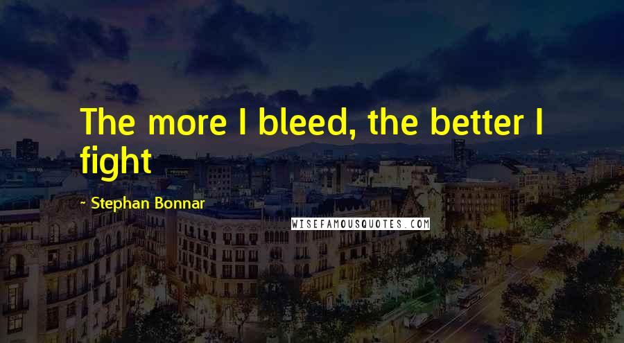 Stephan Bonnar quotes: The more I bleed, the better I fight