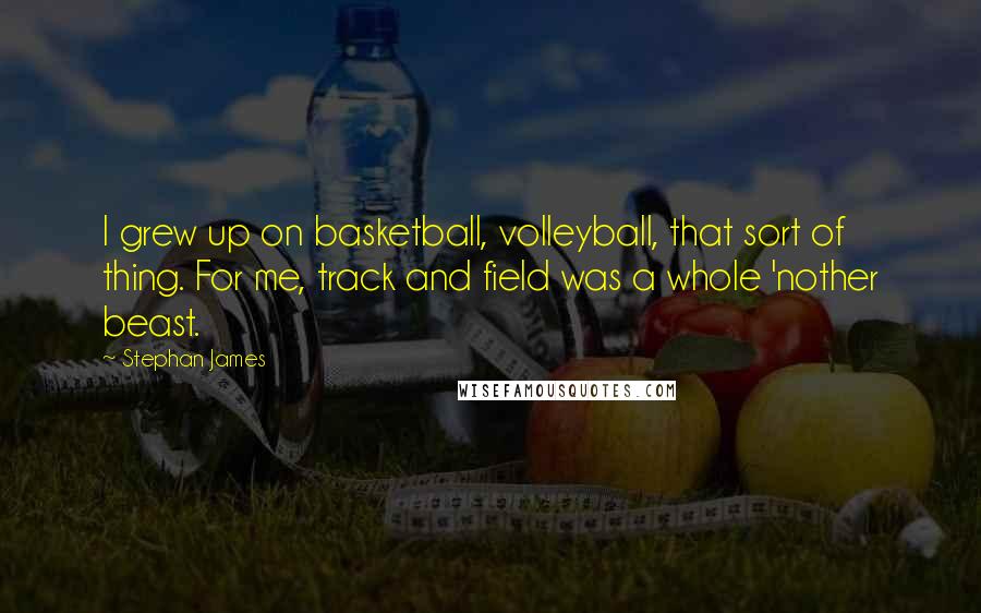 Stephan James quotes: I grew up on basketball, volleyball, that sort of thing. For me, track and field was a whole 'nother beast. Stephan James quotes: I grew up on basketball, volleyball, that sort of thing. For me, track and field was a whole 'nother beast.