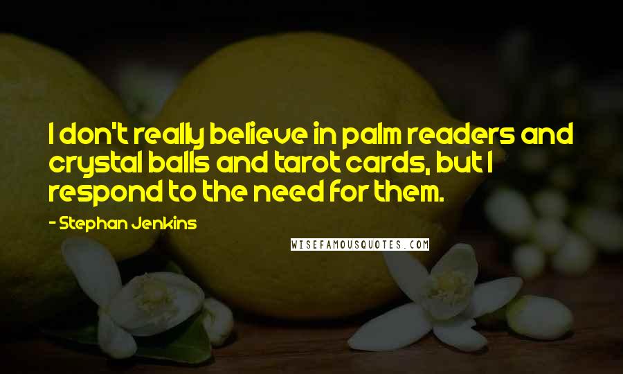 Stephan Jenkins quotes: I don't really believe in palm readers and crystal balls and tarot cards, but I respond to the need for them.