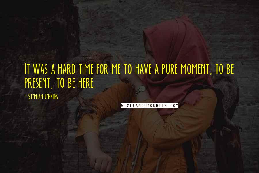 Stephan Jenkins quotes: It was a hard time for me to have a pure moment, to be present, to be here.