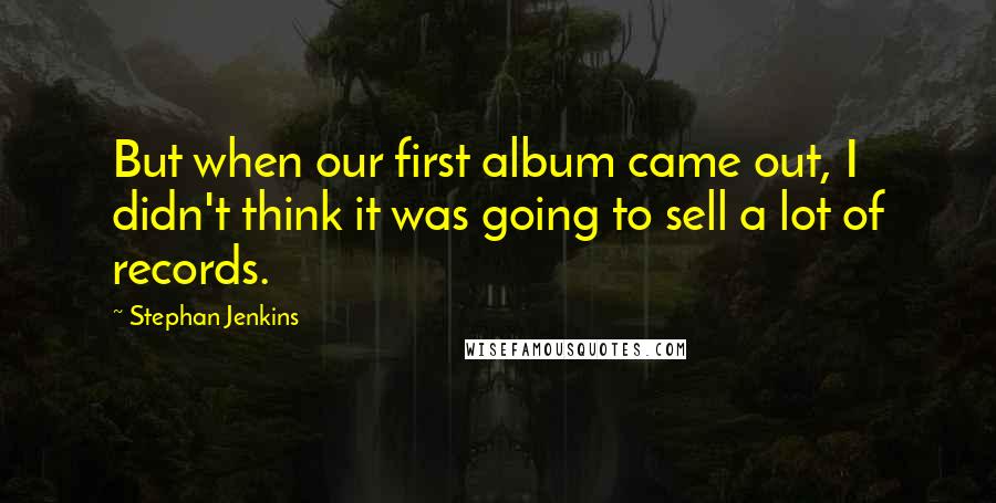 Stephan Jenkins quotes: But when our first album came out, I didn't think it was going to sell a lot of records.