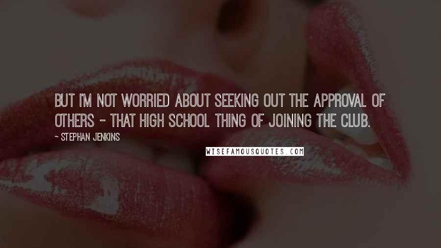 Stephan Jenkins quotes: But I'm not worried about seeking out the approval of others - that high school thing of joining the club.