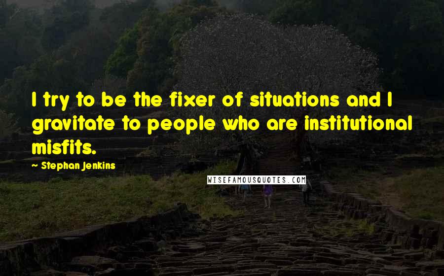 Stephan Jenkins quotes: I try to be the fixer of situations and I gravitate to people who are institutional misfits.