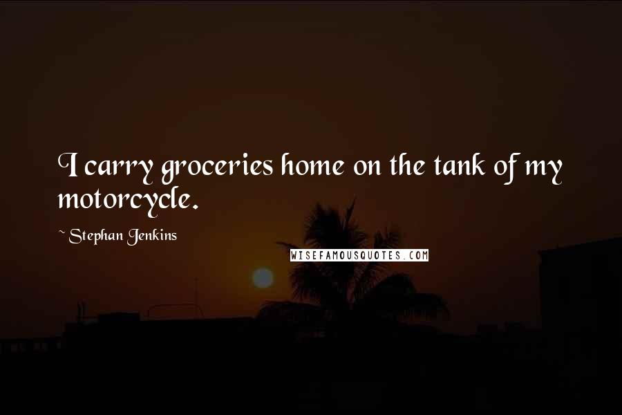 Stephan Jenkins quotes: I carry groceries home on the tank of my motorcycle.