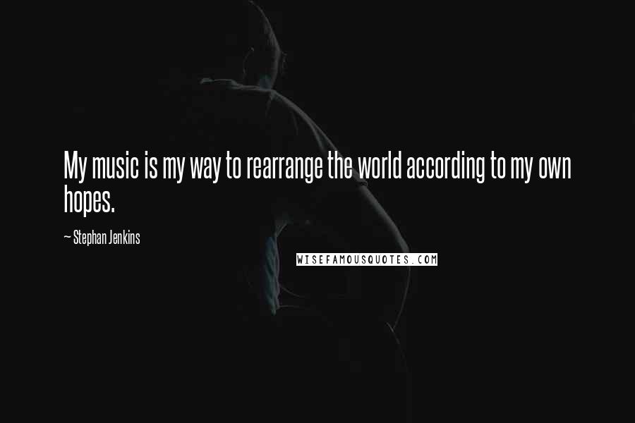 Stephan Jenkins quotes: My music is my way to rearrange the world according to my own hopes.