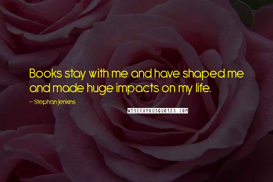 Stephan Jenkins quotes: Books stay with me and have shaped me and made huge impacts on my life.