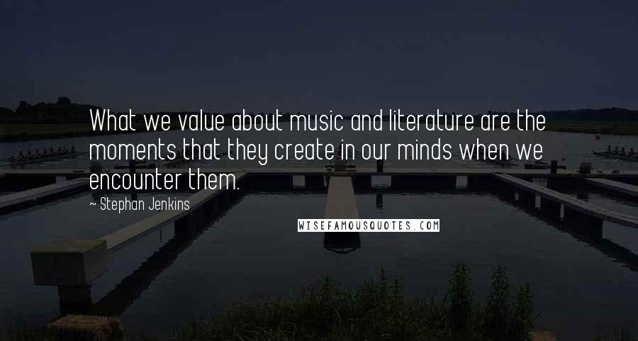 Stephan Jenkins quotes: What we value about music and literature are the moments that they create in our minds when we encounter them.