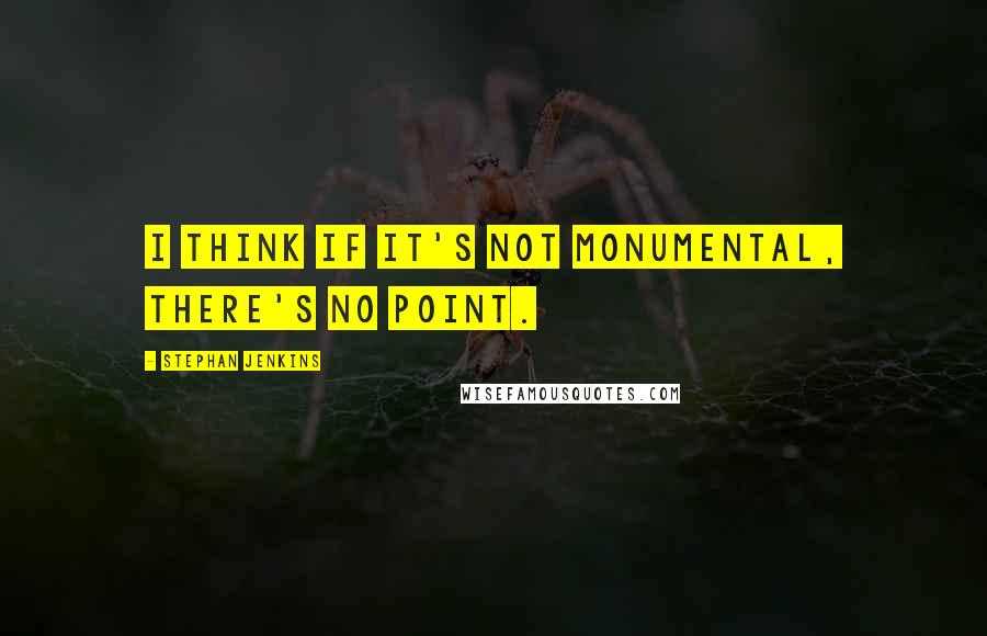 Stephan Jenkins quotes: I think if it's not monumental, there's no point.