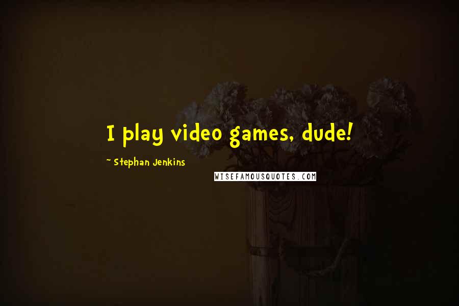 Stephan Jenkins quotes: I play video games, dude!