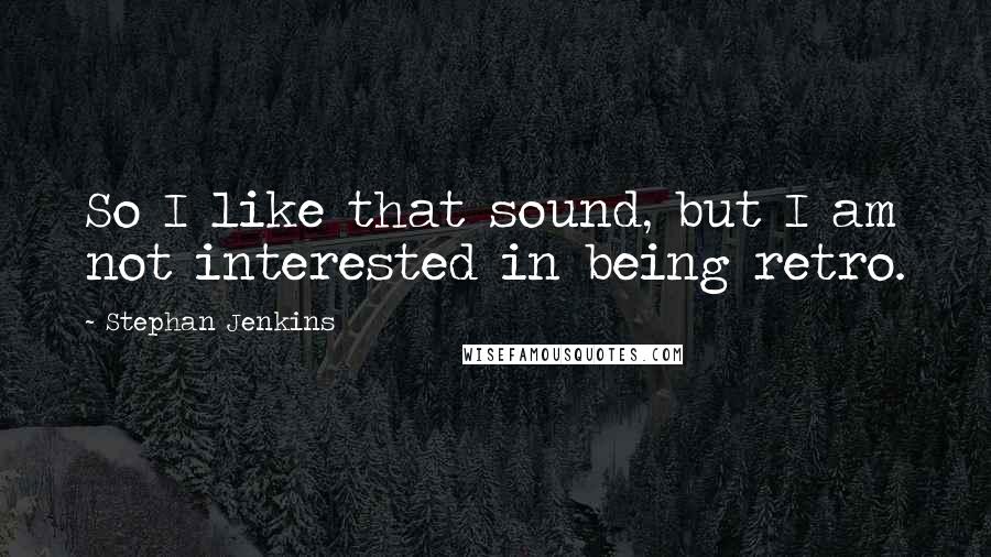 Stephan Jenkins quotes: So I like that sound, but I am not interested in being retro.