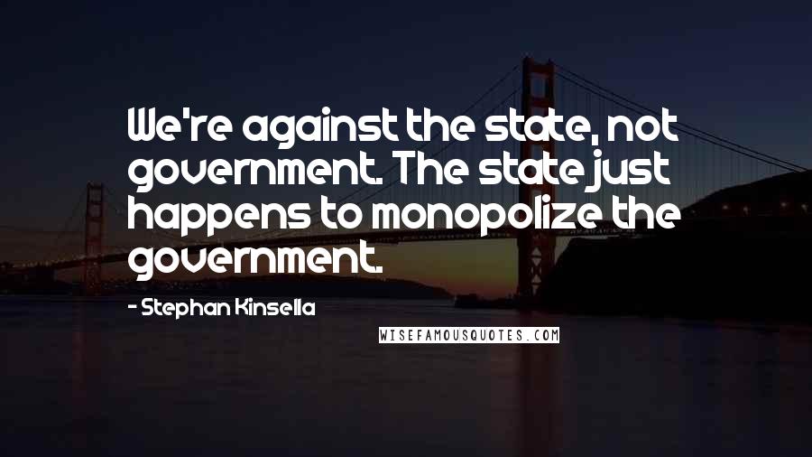 Stephan Kinsella quotes: We're against the state, not government. The state just happens to monopolize the government.