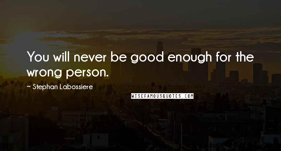 Stephan Labossiere quotes: You will never be good enough for the wrong person.