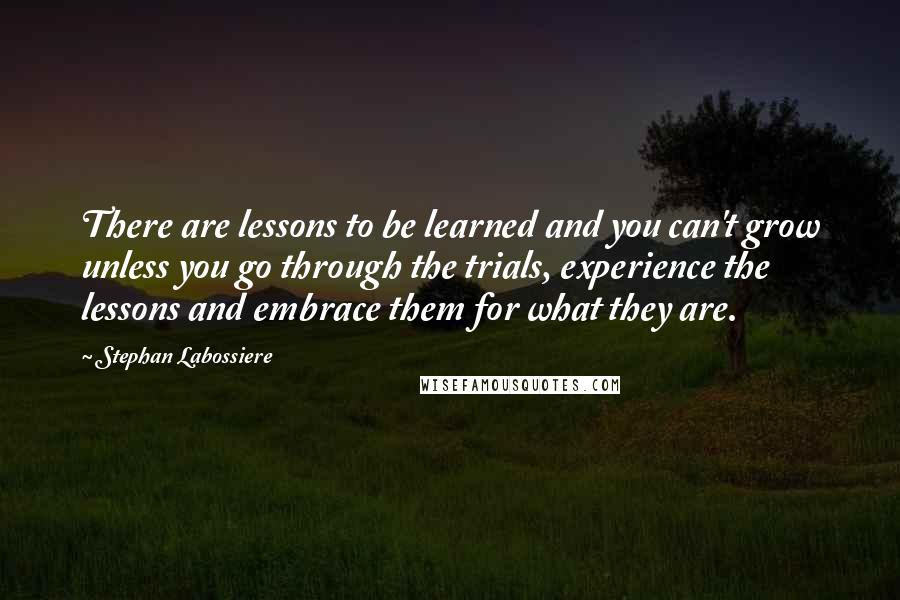 Stephan Labossiere quotes: There are lessons to be learned and you can't grow unless you go through the trials, experience the lessons and embrace them for what they are.