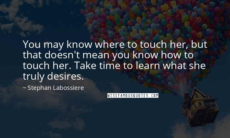Stephan Labossiere quotes: You may know where to touch her, but that doesn't mean you know how to touch her. Take time to learn what she truly desires.