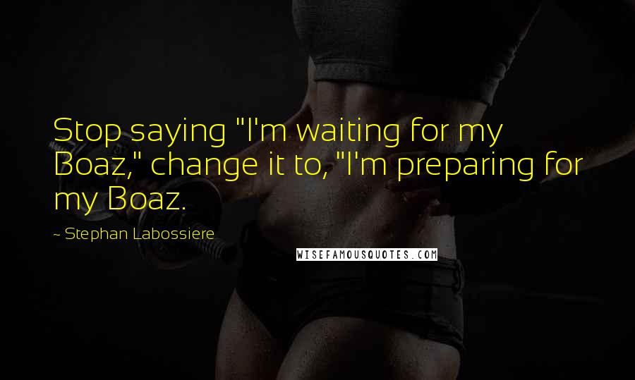 Stephan Labossiere quotes: Stop saying "I'm waiting for my Boaz," change it to, "I'm preparing for my Boaz.