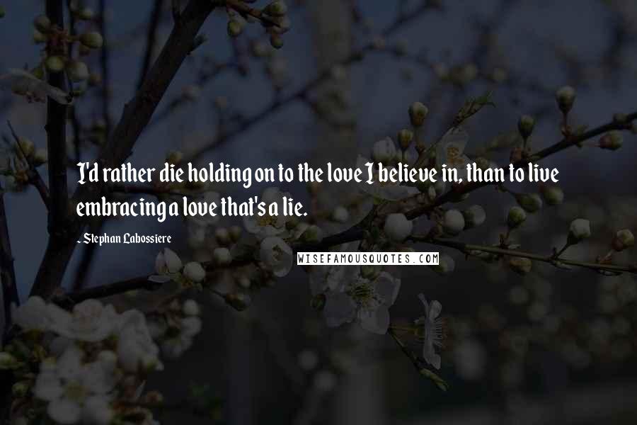 Stephan Labossiere quotes: I'd rather die holding on to the love I believe in, than to live embracing a love that's a lie.