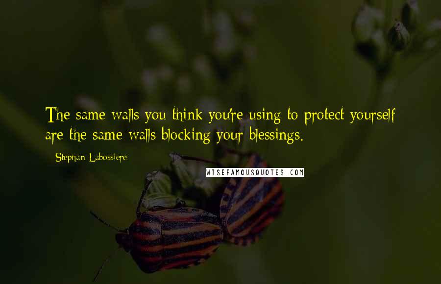 Stephan Labossiere quotes: The same walls you think you're using to protect yourself are the same walls blocking your blessings.