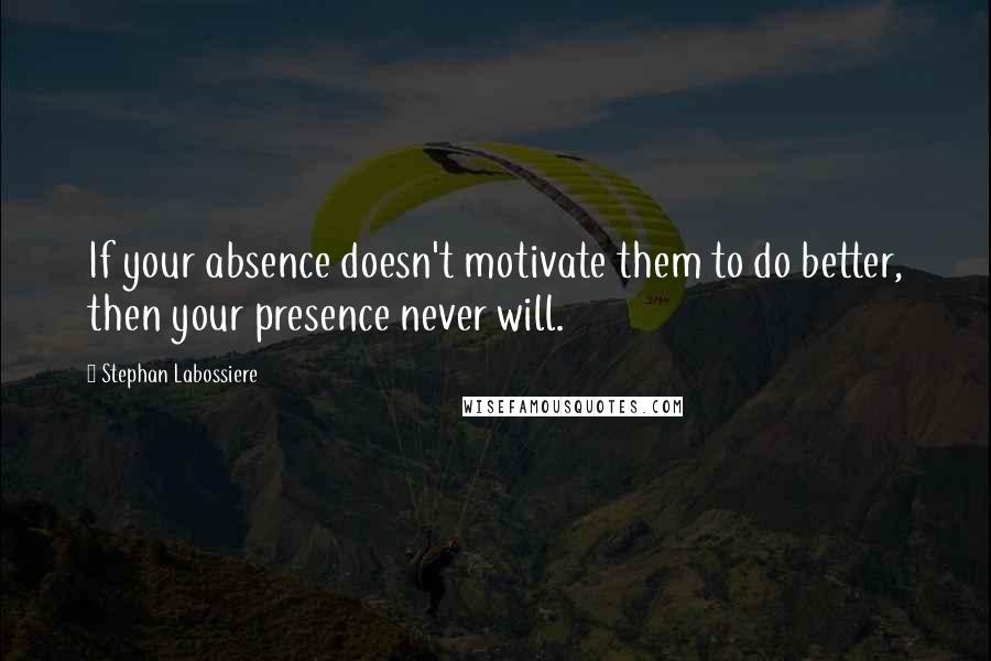 Stephan Labossiere quotes: If your absence doesn't motivate them to do better, then your presence never will.