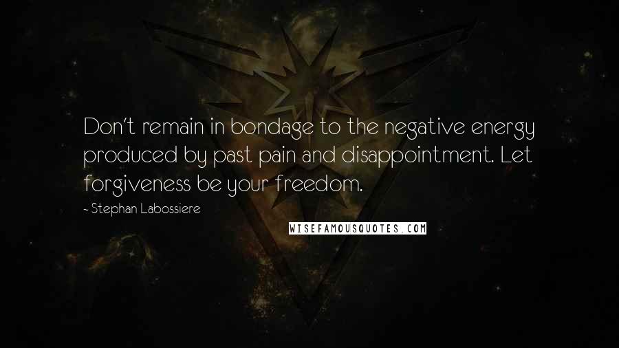 Stephan Labossiere quotes: Don't remain in bondage to the negative energy produced by past pain and disappointment. Let forgiveness be your freedom.