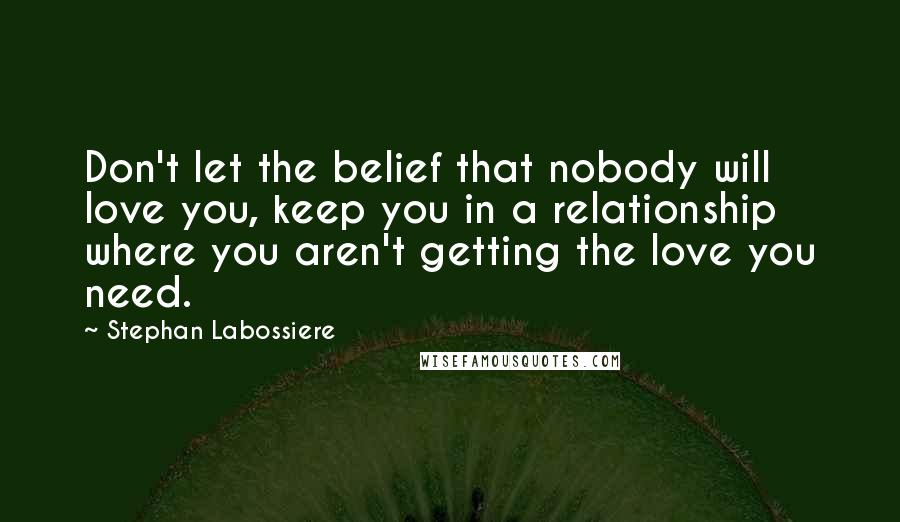 Stephan Labossiere quotes: Don't let the belief that nobody will love you, keep you in a relationship where you aren't getting the love you need.