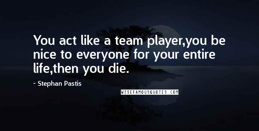 Stephan Pastis quotes: You act like a team player,you be nice to everyone for your entire life,then you die.