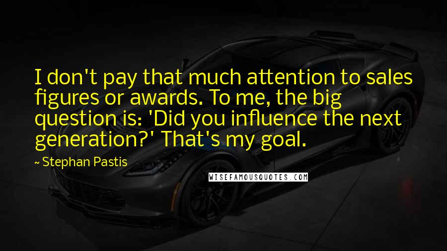 Stephan Pastis quotes: I don't pay that much attention to sales figures or awards. To me, the big question is: 'Did you influence the next generation?' That's my goal.