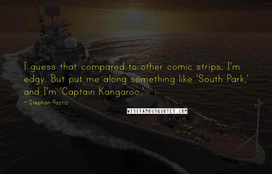 Stephan Pastis quotes: I guess that compared to other comic strips, I'm edgy. But put me along something like 'South Park,' and I'm 'Captain Kangaroo.'