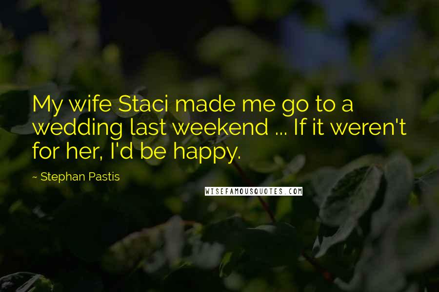 Stephan Pastis quotes: My wife Staci made me go to a wedding last weekend ... If it weren't for her, I'd be happy.