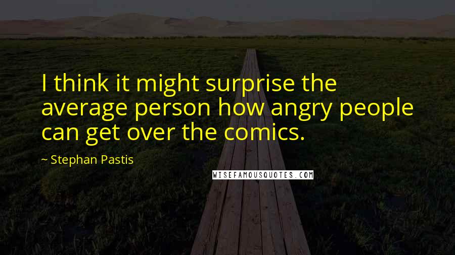 Stephan Pastis quotes: I think it might surprise the average person how angry people can get over the comics.