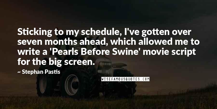 Stephan Pastis quotes: Sticking to my schedule, I've gotten over seven months ahead, which allowed me to write a 'Pearls Before Swine' movie script for the big screen.