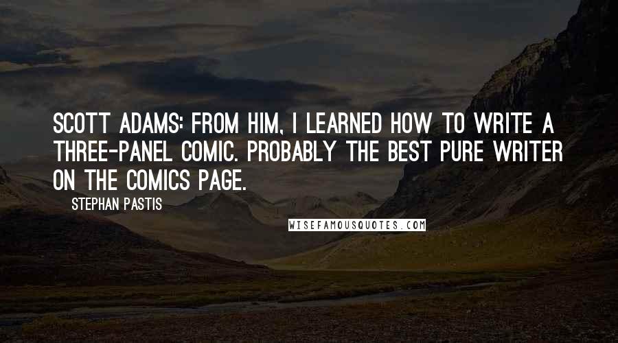 Stephan Pastis quotes: Scott Adams: From him, I learned how to write a three-panel comic. Probably the best pure writer on the comics page.