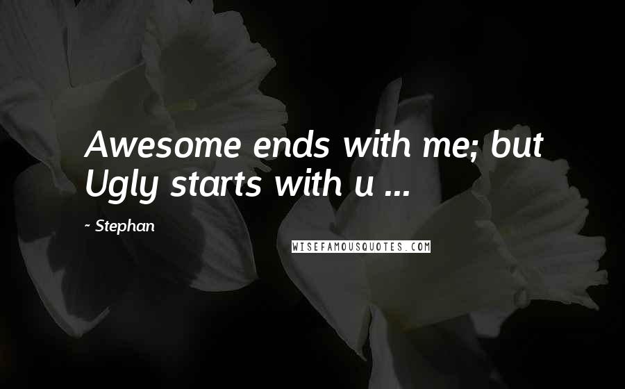 Stephan quotes: Awesome ends with me; but Ugly starts with u ...