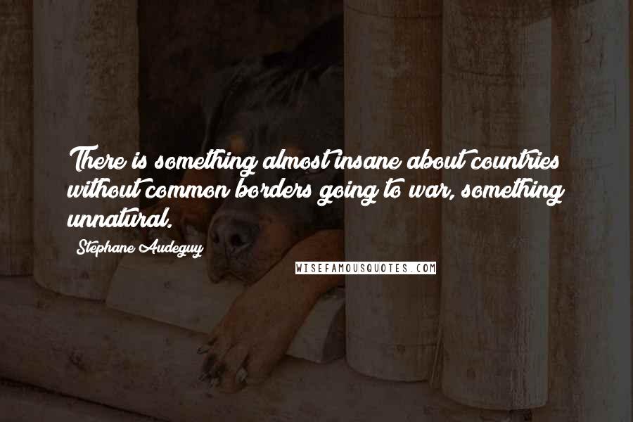 Stephane Audeguy quotes: There is something almost insane about countries without common borders going to war, something unnatural.