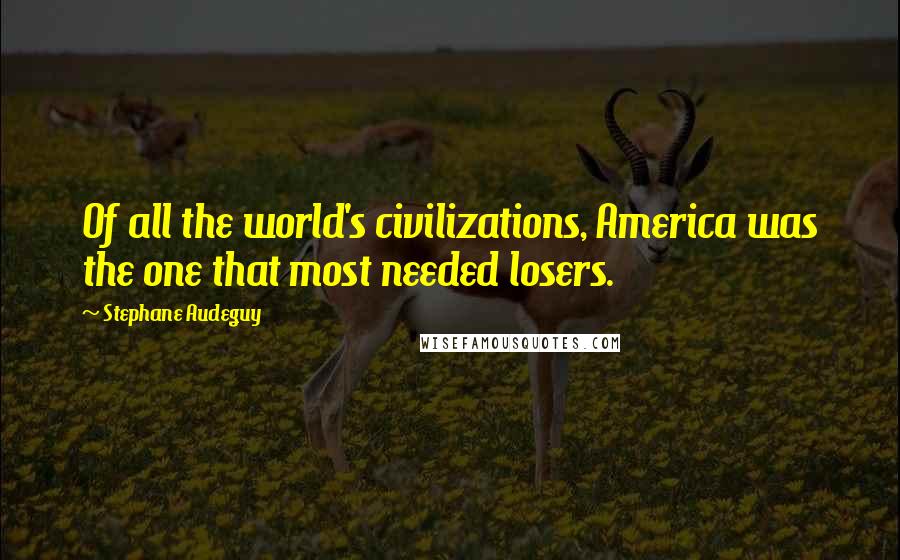 Stephane Audeguy quotes: Of all the world's civilizations, America was the one that most needed losers.