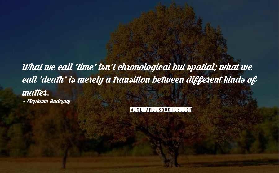 Stephane Audeguy quotes: What we call 'time' isn't chronological but spatial; what we call 'death' is merely a transition between different kinds of matter. Stephane Audeguy quotes: What we call 'time' isn't chronological but spatial; what we call 'death' is merely a transition between different kinds of matter.