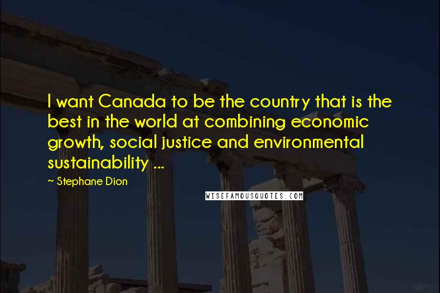 Stephane Dion quotes: I want Canada to be the country that is the best in the world at combining economic growth, social justice and environmental sustainability ...